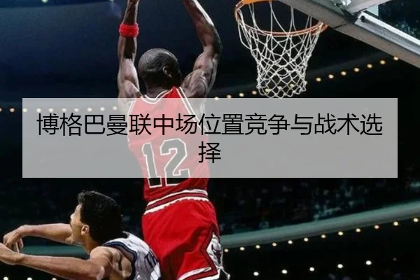 博格巴曼联中场位置竞争与战术选择